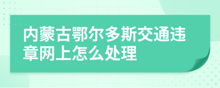 内蒙古鄂尔多斯交通违章网上怎么处理