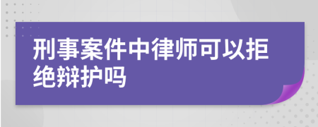 刑事案件中律师可以拒绝辩护吗