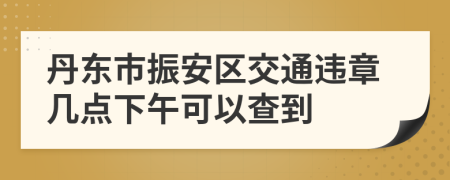 丹东市振安区交通违章几点下午可以查到