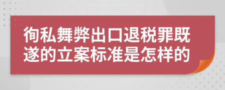 徇私舞弊出口退税罪既遂的立案标准是怎样的