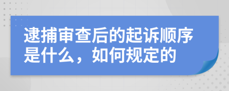 逮捕审查后的起诉顺序是什么，如何规定的