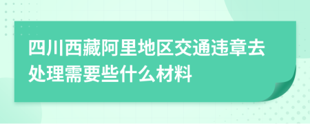 四川西藏阿里地区交通违章去处理需要些什么材料