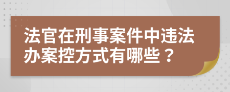 法官在刑事案件中违法办案控方式有哪些？