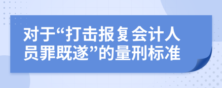 对于“打击报复会计人员罪既遂”的量刑标准