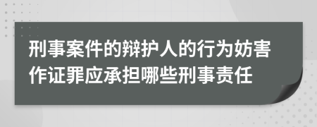 刑事案件的辩护人的行为妨害作证罪应承担哪些刑事责任