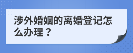 涉外婚姻的离婚登记怎么办理？