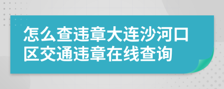 怎么查违章大连沙河口区交通违章在线查询