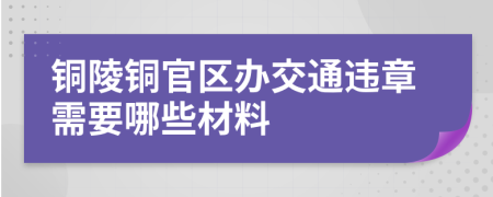 铜陵铜官区办交通违章需要哪些材料