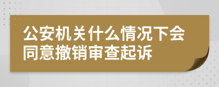 公安机关什么情况下会同意撤销审查起诉