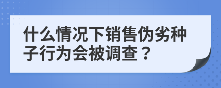 什么情况下销售伪劣种子行为会被调查？