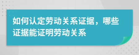 如何认定劳动关系证据，哪些证据能证明劳动关系