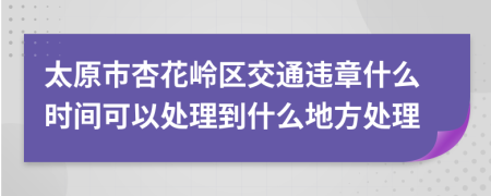 太原市杏花岭区交通违章什么时间可以处理到什么地方处理