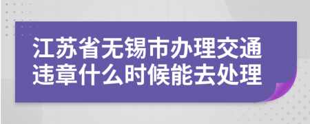 江苏省无锡市办理交通违章什么时候能去处理