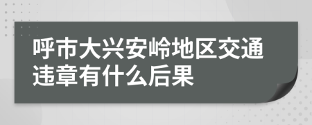 呼市大兴安岭地区交通违章有什么后果