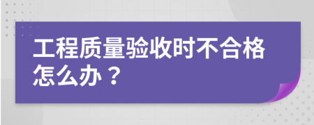 工程质量验收时不合格怎么办？