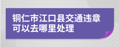 铜仁市江口县交通违章可以去哪里处理