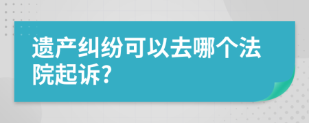 遗产纠纷可以去哪个法院起诉?