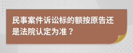 民事案件诉讼标的额按原告还是法院认定为准？