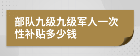 部队九级九级军人一次性补贴多少钱