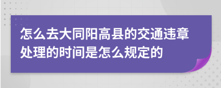 怎么去大同阳高县的交通违章处理的时间是怎么规定的