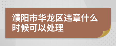 濮阳市华龙区违章什么时候可以处理