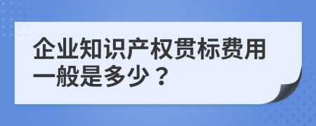 企业知识产权贯标费用一般是多少？