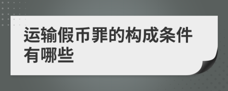 运输假币罪的构成条件有哪些