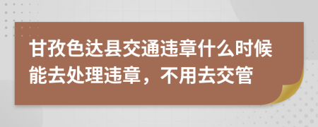 甘孜色达县交通违章什么时候能去处理违章，不用去交管