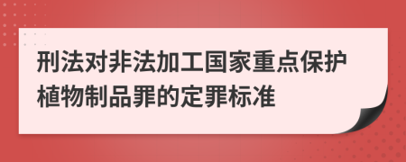 刑法对非法加工国家重点保护植物制品罪的定罪标准