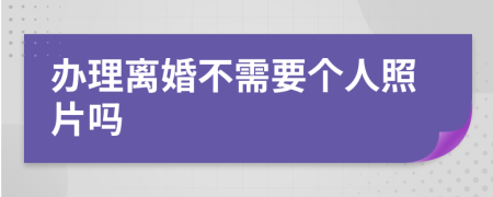 办理离婚不需要个人照片吗