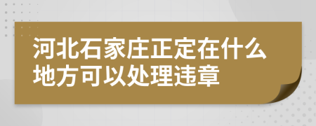 河北石家庄正定在什么地方可以处理违章