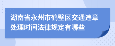 湖南省永州市鹤壁区交通违章处理时间法律规定有哪些