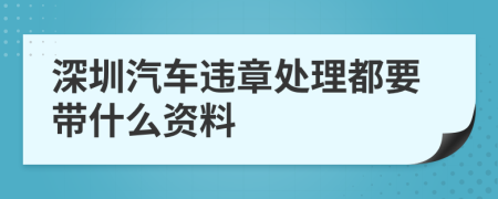 深圳汽车违章处理都要带什么资料