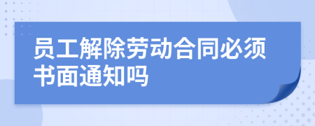 员工解除劳动合同必须书面通知吗