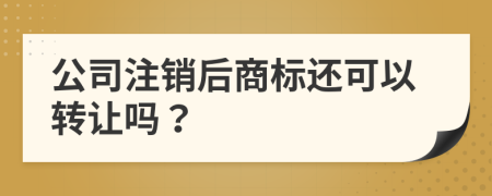 公司注销后商标还可以转让吗？