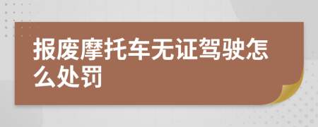 报废摩托车无证驾驶怎么处罚