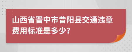 山西省晋中市昔阳县交通违章费用标准是多少?