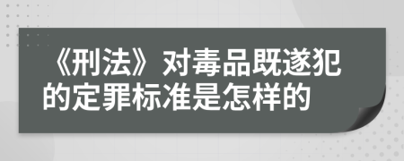 《刑法》对毒品既遂犯的定罪标准是怎样的