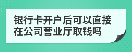 银行卡开户后可以直接在公司营业厅取钱吗