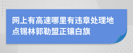 网上有高速哪里有违章处理地点锡林郭勒盟正镶白旗