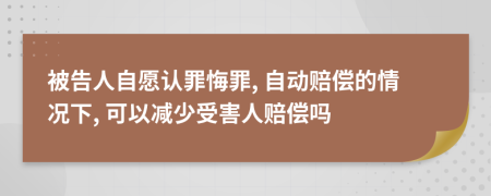 被告人自愿认罪悔罪, 自动赔偿的情况下, 可以减少受害人赔偿吗