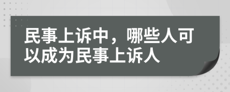 民事上诉中，哪些人可以成为民事上诉人