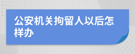 公安机关拘留人以后怎样办