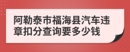 阿勒泰市福海县汽车违章扣分查询要多少钱