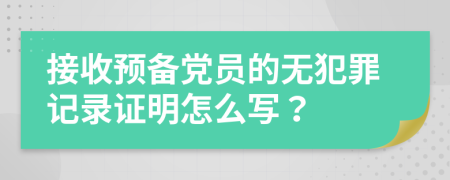 接收预备党员的无犯罪记录证明怎么写？