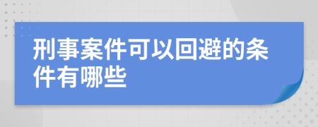 刑事案件可以回避的条件有哪些