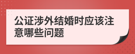 公证涉外结婚时应该注意哪些问题