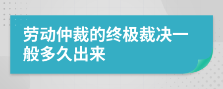 劳动仲裁的终极裁决一般多久出来