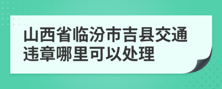 山西省临汾市吉县交通违章哪里可以处理