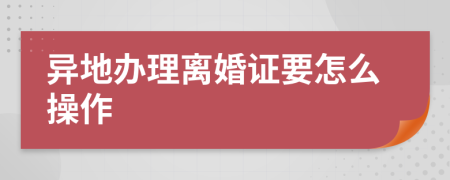 异地办理离婚证要怎么操作